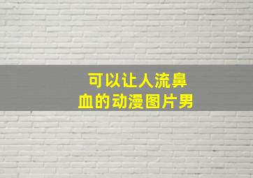 可以让人流鼻血的动漫图片男