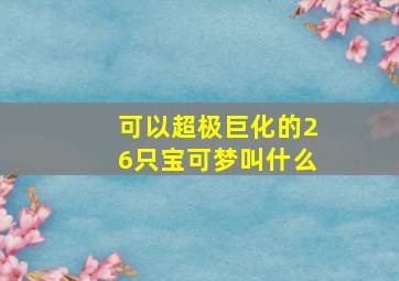 可以超极巨化的26只宝可梦叫什么