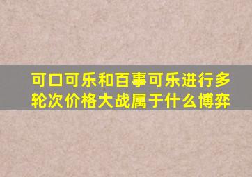 可口可乐和百事可乐进行多轮次价格大战属于什么博弈