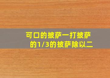 可口的披萨一打披萨的1/3的披萨除以二