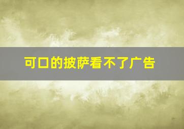 可口的披萨看不了广告