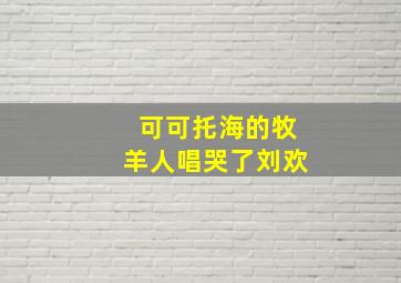 可可托海的牧羊人唱哭了刘欢