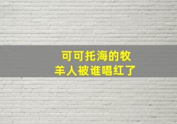 可可托海的牧羊人被谁唱红了