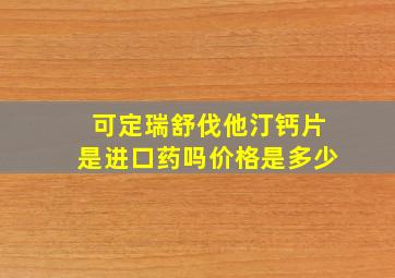 可定瑞舒伐他汀钙片是进口药吗价格是多少