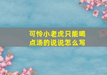 可怜小老虎只能喝点汤的说说怎么写