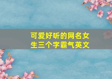 可爱好听的网名女生三个字霸气英文