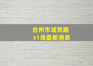 台州市域铁路s1线最新消息