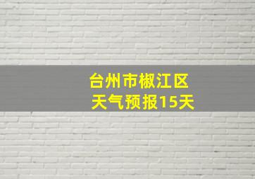 台州市椒江区天气预报15天