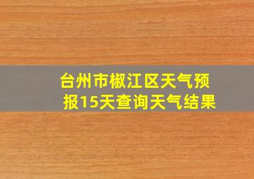 台州市椒江区天气预报15天查询天气结果