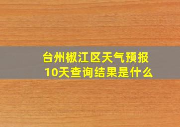 台州椒江区天气预报10天查询结果是什么