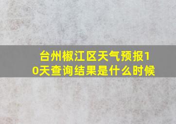 台州椒江区天气预报10天查询结果是什么时候