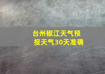 台州椒江天气预报天气30天准确