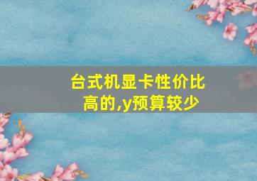 台式机显卡性价比高的,y预算较少