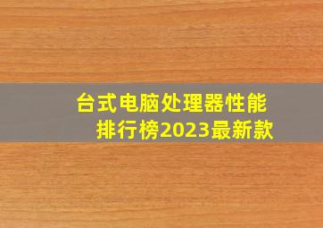 台式电脑处理器性能排行榜2023最新款