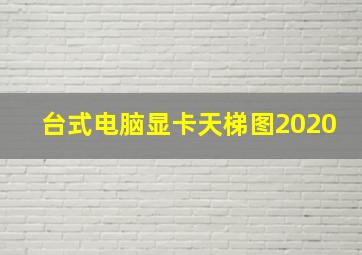 台式电脑显卡天梯图2020