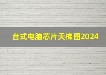 台式电脑芯片天梯图2024