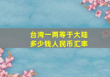 台湾一两等于大陆多少钱人民币汇率