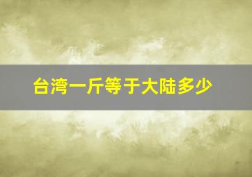 台湾一斤等于大陆多少