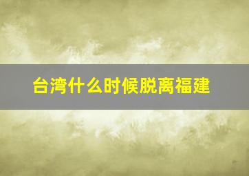 台湾什么时候脱离福建