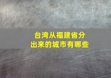 台湾从福建省分出来的城市有哪些