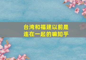 台湾和福建以前是连在一起的嘛知乎