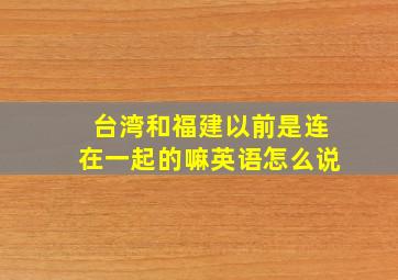 台湾和福建以前是连在一起的嘛英语怎么说