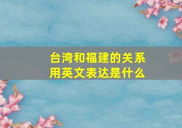 台湾和福建的关系用英文表达是什么