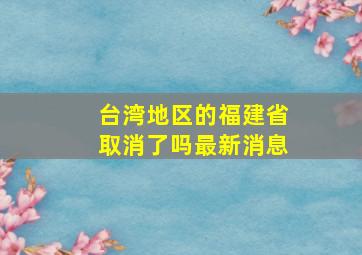 台湾地区的福建省取消了吗最新消息