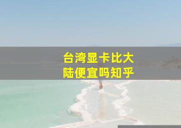 台湾显卡比大陆便宜吗知乎