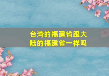 台湾的福建省跟大陆的福建省一样吗