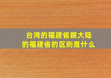 台湾的福建省跟大陆的福建省的区别是什么