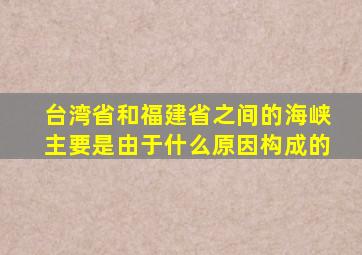 台湾省和福建省之间的海峡主要是由于什么原因构成的