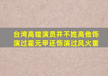 台湾高雄演员并不姓高他饰演过霍元甲还饰演过风火雷