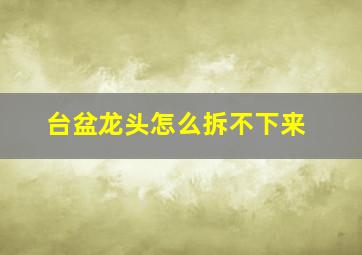 台盆龙头怎么拆不下来