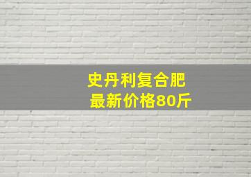 史丹利复合肥最新价格80斤