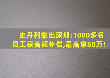 史丹利撤出深圳:1000多名员工获高额补偿,最高拿60万!