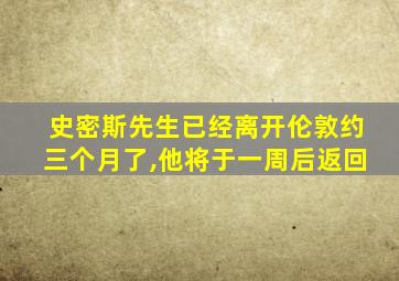 史密斯先生已经离开伦敦约三个月了,他将于一周后返回