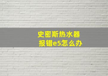 史密斯热水器报错e5怎么办