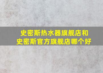 史密斯热水器旗舰店和史密斯官方旗舰店哪个好