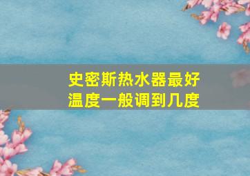 史密斯热水器最好温度一般调到几度