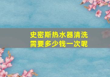 史密斯热水器清洗需要多少钱一次呢