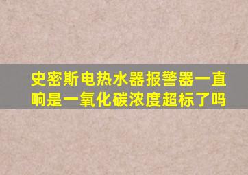 史密斯电热水器报警器一直响是一氧化碳浓度超标了吗