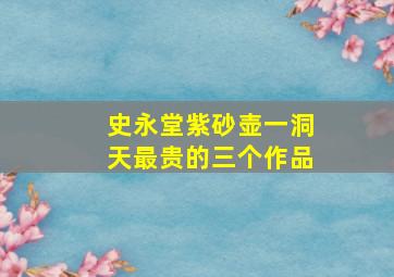 史永堂紫砂壶一洞天最贵的三个作品