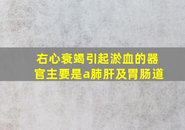 右心衰竭引起淤血的器官主要是a肺肝及胃肠道