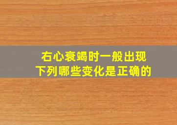 右心衰竭时一般出现下列哪些变化是正确的