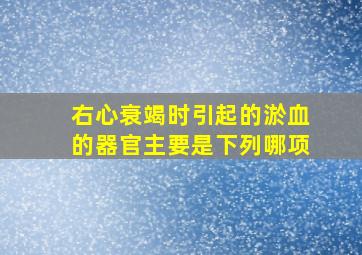 右心衰竭时引起的淤血的器官主要是下列哪项