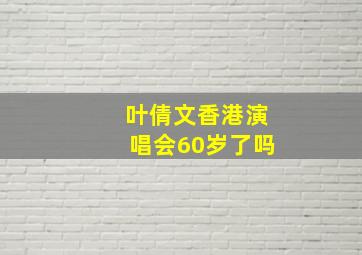 叶倩文香港演唱会60岁了吗