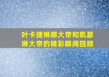 叶卡捷琳娜大帝和凯瑟琳大帝的精彩瞬间回顾