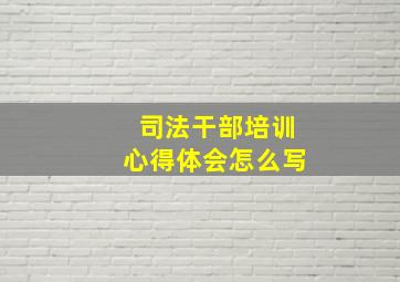 司法干部培训心得体会怎么写