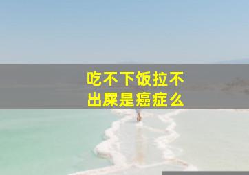 吃不下饭拉不出屎是癌症么